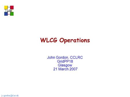 LCG WLCG Operations John Gordon, CCLRC GridPP18 Glasgow 21 March 2007.