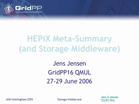 Jens G Jensen CCLRC/RAL AHM Nottingham 2005Storage Middleware HEPiX Meta-Summary (and Storage Middleware) Jens Jensen GridPP16 QMUL 27-29 June 2006.