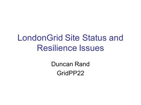 LondonGrid Site Status and Resilience Issues Duncan Rand GridPP22.