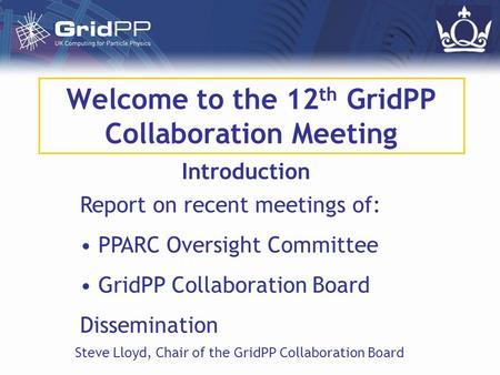 Welcome to the 12 th GridPP Collaboration Meeting Introduction Steve Lloyd, Chair of the GridPP Collaboration Board Report on recent meetings of: PPARC.