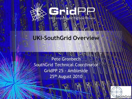 UKI-SouthGrid Overview Pete Gronbech SouthGrid Technical Coordinator GridPP 25 - Ambleside 25 th August 2010.