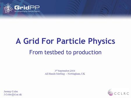 A Grid For Particle Physics From testbed to production Jeremy Coles 3 rd September 2004 All Hands Meeting – Nottingham, UK.
