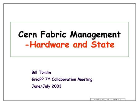 CERN – BT – 01/07/2003 - 1 Cern Fabric Management -Hardware and State Bill Tomlin GridPP 7 th Collaboration Meeting June/July 2003.