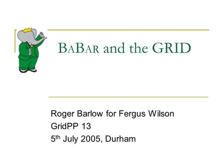 B A B AR and the GRID Roger Barlow for Fergus Wilson GridPP 13 5 th July 2005, Durham.