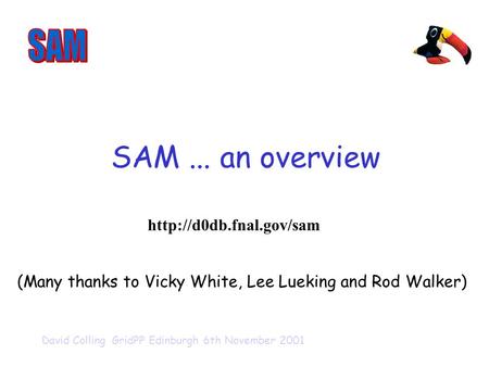 David Colling GridPP Edinburgh 6th November 2001 SAM... an overview (Many thanks to Vicky White, Lee Lueking and Rod Walker)