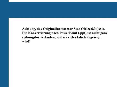 Achtung, das Originalformat war Star Office 6.0 (.sxi). Die Konvertierung nach PowerPoint (.ppt) ist nicht ganz reibungslos verlaufen, so dass vieles falsch.