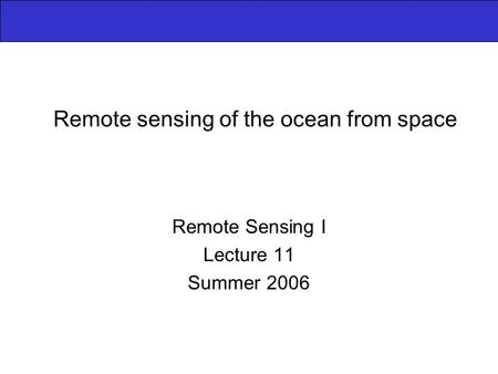 Remote sensing of the ocean from space Remote Sensing I Lecture 11 Summer 2006.