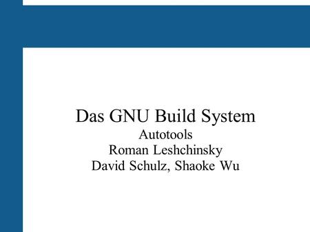 Das GNU Build System Autotools Roman Leshchinsky David Schulz, Shaoke Wu.