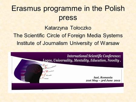 Erasmus programme in the Polish press Katarzyna Tołoczko The Scientific Circle of Foreign Media Systems Institute of Journalism University of Warsaw.