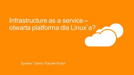 Infrastructure as a service – otwarta platforma dla Linux`a? Speaker: Sylwia Ptaszek-Pydyn.