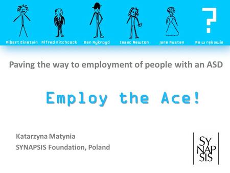 Employ the Ace! Katarzyna Matynia SYNAPSIS Foundation, Poland Paving the way to employment of people with an ASD.