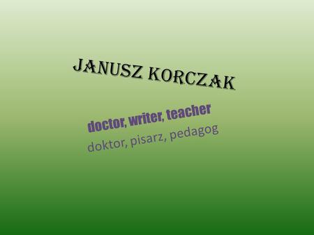 Janusz Korczak doctor, writer, teacher doktor, pisarz, pedagog.
