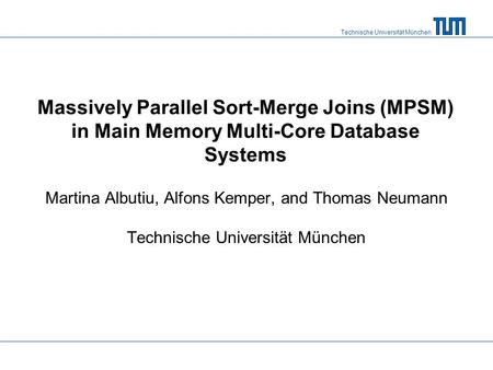 Technische Universität München Massively Parallel Sort-Merge Joins (MPSM) in Main Memory Multi-Core Database Systems Martina Albutiu, Alfons Kemper, and.