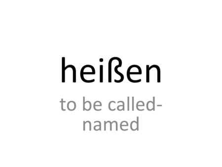Heißen to be called- named. sein to be kommen to come.