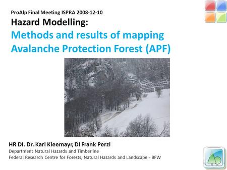 ProAlp Final Meeting ISPRA 2008-12-10 Hazard Modelling: Methods and results of mapping Avalanche Protection Forest (APF) HR DI. Dr. Karl Kleemayr, DI Frank.
