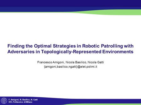 F. Amigoni, N. Basilico, N. Gatti DEI, Politecnico di Milano Finding the Optimal Strategies in Robotic Patrolling with Adversaries in Topologically-Represented.