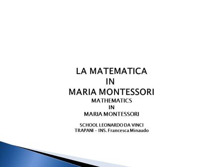 LA MATEMATICA IN MARIA MONTESSORI MATHEMATICS IN MARIA MONTESSORI SCHOOL LEONARDO DA VINCI TRAPANI - INS. Francesca Minaudo.