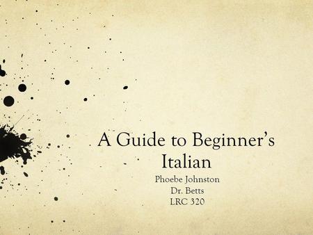 A Guide to Beginners Italian Phoebe Johnston Dr. Betts LRC 320.