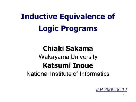 1 Inductive Equivalence of Logic Programs Chiaki Sakama Wakayama University Katsumi Inoue National Institute of Informatics ILP 2005. 8. 12.
