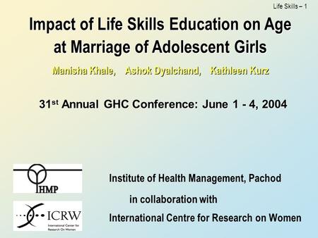 Life Skills – 1 Impact of Life Skills Education on Age at Marriage of Adolescent Girls Manisha Khale, Ashok Dyalchand, Kathleen Kurz 31 st Annual GHC Conference: