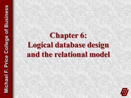 Michael F. Price College of Business Chapter 6: Logical database design and the relational model.