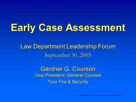 Early Case Assessment Law Department Leadership Forum September 30, 2005 Gardner G. Courson Vice President/ General Counsel Tyco Fire & Security.