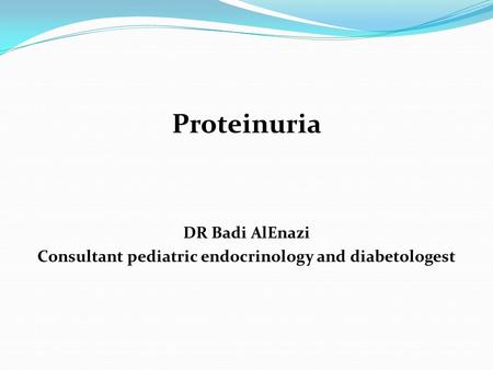 Proteinuria DR Badi AlEnazi Consultant pediatric endocrinology and diabetologest.