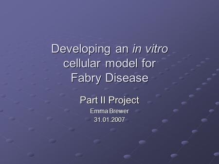 Developing an in vitro cellular model for Fabry Disease Part II Project Emma Brewer 31.01.2007.