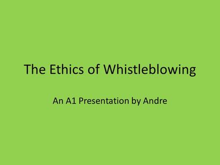 The Ethics of Whistleblowing An A1 Presentation by Andre.
