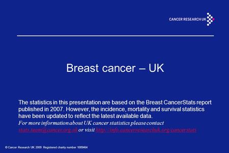 Breast cancer – UK The statistics in this presentation are based on the Breast CancerStats report published in 2007. However, the incidence, mortality.