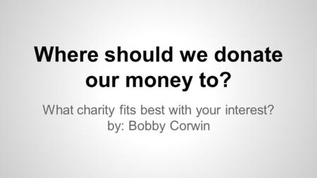 Where should we donate our money to? What charity fits best with your interest? by: Bobby Corwin.