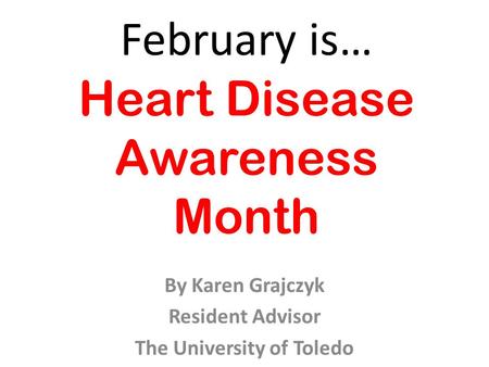 February is… Heart Disease Awareness Month By Karen Grajczyk Resident Advisor The University of Toledo.