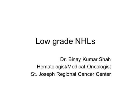 Low grade NHLs Dr. Binay Kumar Shah Hematologist/Medical Oncologist