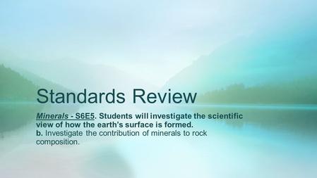 Standards Review Minerals - S6E5. Students will investigate the scientific view of how the earth’s surface is formed. b. Investigate the contribution of.