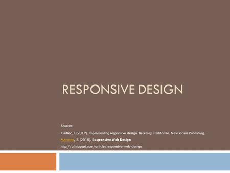 RESPONSIVE DESIGN Sources: Kadlec, T. (2012). Implementing responsive design. Berkeley, California: New Riders Publishing. MarcotteMarcotte, E. (2010).