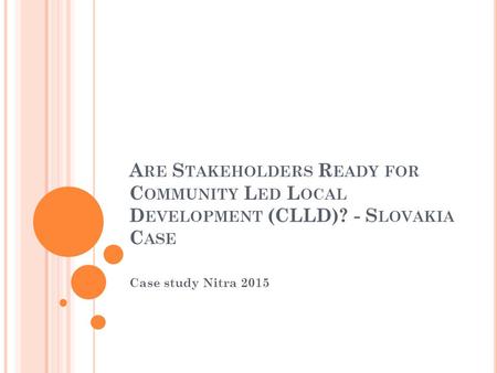 A RE S TAKEHOLDERS R EADY FOR C OMMUNITY L ED L OCAL D EVELOPMENT (CLLD)? - S LOVAKIA C ASE Case study Nitra 2015.