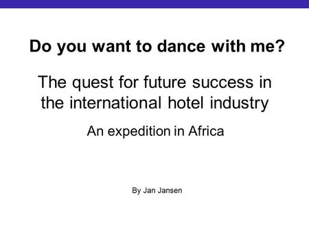 The quest for future success in the international hotel industry An expedition in Africa Do you want to dance with me? By Jan Jansen.