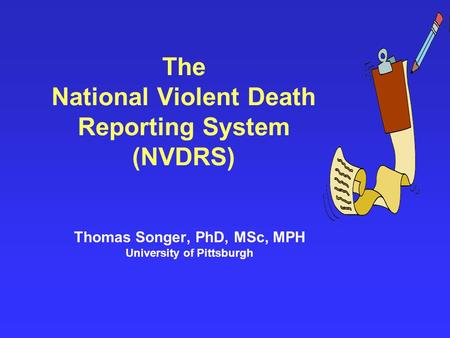 The National Violent Death Reporting System (NVDRS) Thomas Songer, PhD, MSc, MPH University of Pittsburgh.