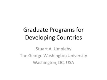 Graduate Programs for Developing Countries Stuart A. Umpleby The George Washington University Washington, DC, USA.