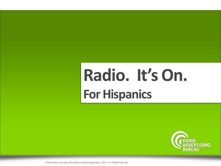 Radio. It’s On. For Hispanics Radio. It’s On. For Hispanics Presentation courtesy of the Radio Advertising Bureau, 2015 – All Rights Reserved.