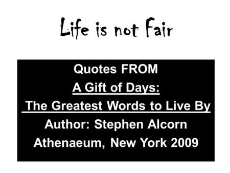 Life is not Fair Quotes FROM A Gift of Days: The Greatest Words to Live By Author: Stephen Alcorn Athenaeum, New York 2009.