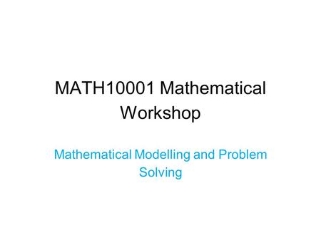 MATH10001 Mathematical Workshop Mathematical Modelling and Problem Solving.