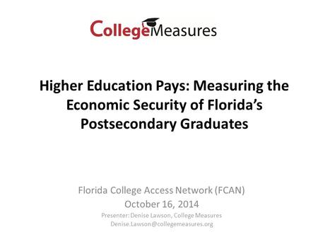 Florida College Access Network (FCAN) October 16, 2014 Presenter: Denise Lawson, College Measures Higher Education Pays: