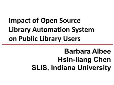 Impact of Open Source Library Automation System on Public Library Users Barbara Albee Hsin-liang Chen SLIS, Indiana University.