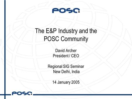 The E&P Industry and the POSC Community David Archer President / CEO Regional SIG Seminar New Delhi, India 14 January 2005.