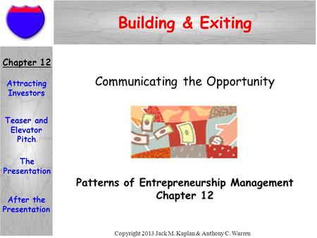 Copyright 2013 Jack M. Kaplan & Anthony C. Warren Building & Exiting Patterns of Entrepreneurship Management Chapter 12 Communicating the Opportunity Chapter.