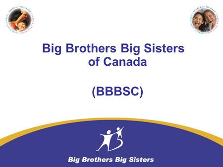 Big Brothers Big Sisters of Canada (BBBSC). Started in Canada in 1913 (Toronto) Serve Canadian Youth with the highest quality volunteer based mentoring.