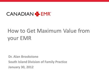 How to Get Maximum Value from your EMR Dr. Alan Brookstone South Island Division of Family Practice January 30, 2012.