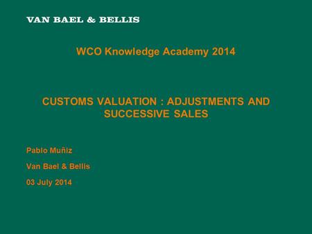 WCO Knowledge Academy 2014 CUSTOMS VALUATION : ADJUSTMENTS AND SUCCESSIVE SALES Pablo Muñiz Van Bael & Bellis 03 July 2014.