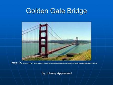 Golden Gate Bridge  images.google.com/images?q=Golden+Gate+Bridge&hl=en&btnG=Search+Images&safe=active By Johnny Appleseed.
